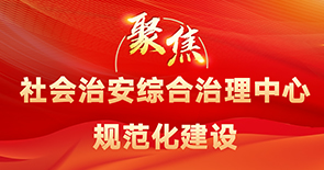 聚焦社會(huì )治安綜合治理中心規范化建設